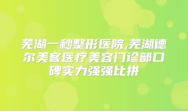 芜湖一秒整形医院,芜湖德尔美客医疗美容门诊部口碑实力强强比拼