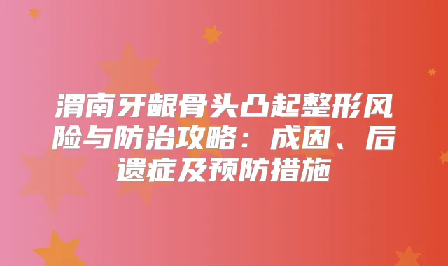 渭南牙龈骨头凸起整形风险与防治攻略:成因、后遗症及预防措施