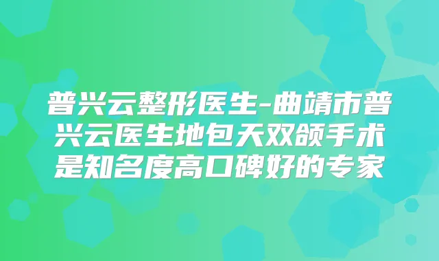 普兴云整形医生-曲靖市普兴云医生地包天双颌手术是知名度高口碑好的专家
