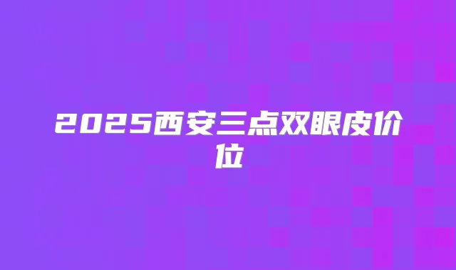 2025西安三点双眼皮价位