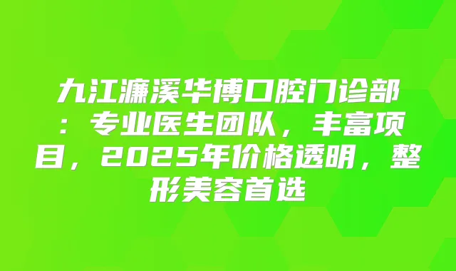 九江濂溪华博口腔门诊部：专业医生团队，丰富项目，2025年价格透明，整形美容首选