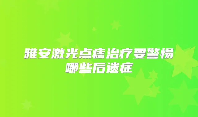 雅安激光点痣要警惕哪些后遗症
