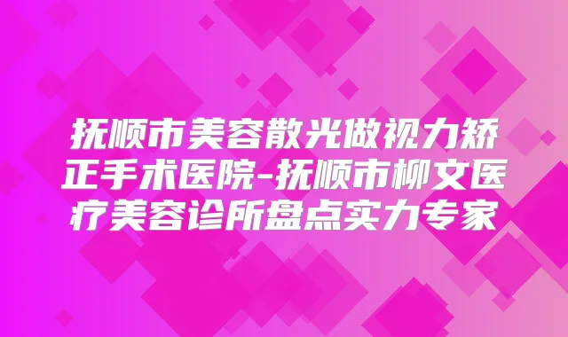 抚顺市美容散光做视力矫正手术医院-抚顺市柳文医疗美容诊所盘点实力专家