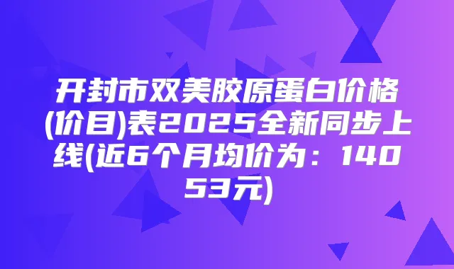 开封市双美胶原蛋白价格(价目)表2025全新同步上线(近6个月均价为:14053元)