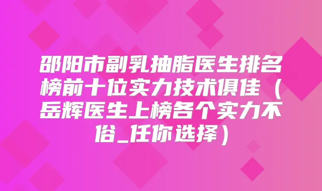 邵阳市副乳抽脂医生排名榜前十位实力技术俱佳（岳辉医生上榜各个实力不俗_任你选择）