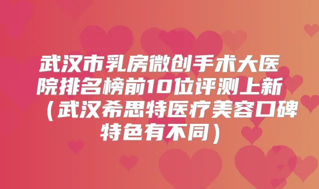 武汉市乳房微创手术大医院排名榜前10位评测上新(武汉希思特医疗美容口碑特色有不同)