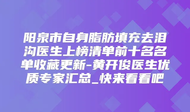 阳泉市自身脂肪填充去泪沟医生上榜清单前十名名单收藏更新-黄开俊医生优质专家汇总_快来看看吧