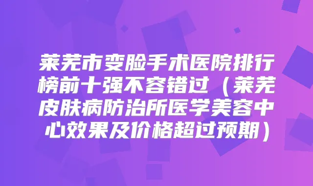 莱芜市变脸手术医院排行榜前十强不容错过（莱芜皮肤病防治所医学美容中心效果及价格超过预期）