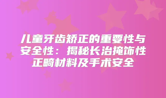 儿童牙齿矫正的重要性与安全性：揭秘长治掩饰性正畸材料及手术安全