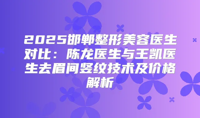 2025邯郸整形美容医生对比：陈龙医生与王凯医生去眉间竖纹技术及价格解析