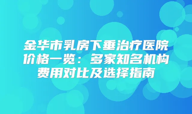 金华市乳房下垂医院价格一览：多家知名机构费用对比及选择指南