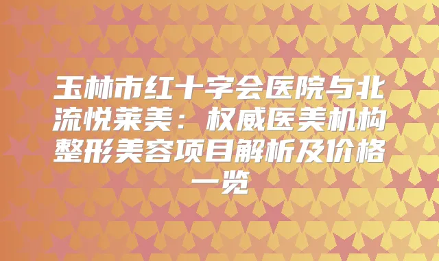玉林市红十字会医院与北流悦莱美：医美机构整形美容项目解析及价格一览