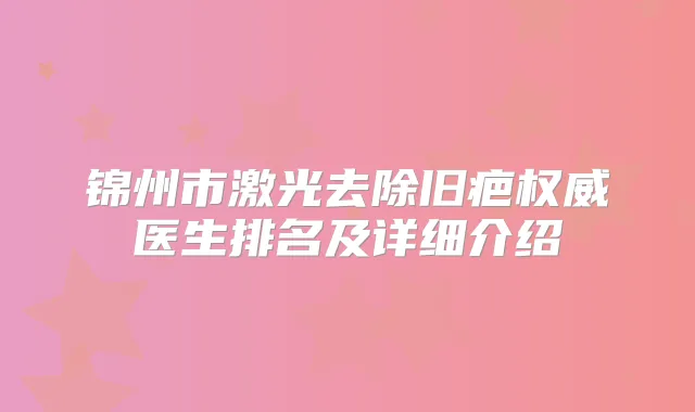 锦州市激光去除旧疤医生排名及详细介绍