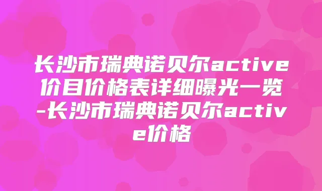 长沙市瑞典诺贝尔active价目价格表详细曝光一览-长沙市瑞典诺贝尔active价格