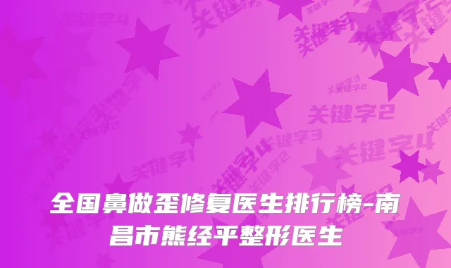 全国鼻做歪修复医生排行榜-南昌市熊经平整形医生
