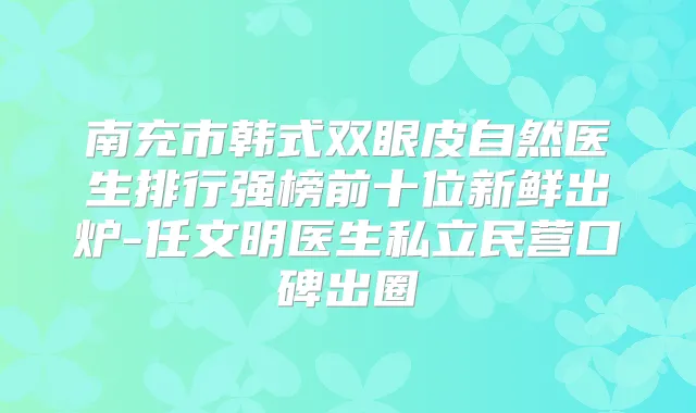 南充市韩式双眼皮自然医生排行强榜前十位新鲜出炉-任文明医生私立民营口碑出圈