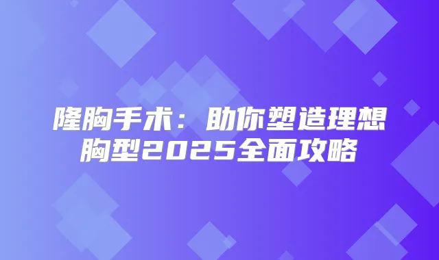 隆胸手术：助你塑造理想胸型2025全面攻略