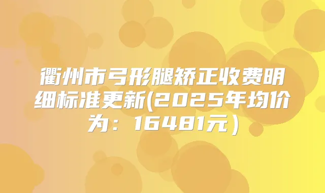 衢州市弓形腿矫正收费明细标准更新(2025年均价为：16481元）