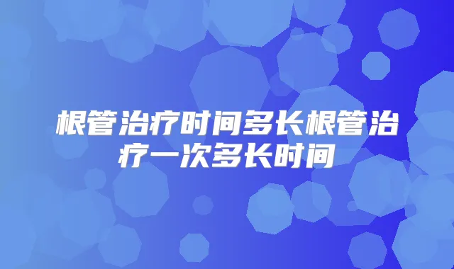 根管时间多长根管一次多长时间