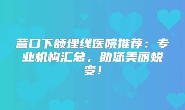 营口下颌埋线医院推荐：专业机构汇总，助您美丽蜕变！