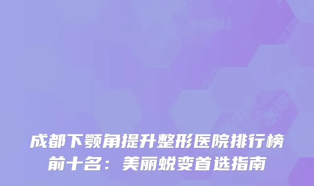 成都下颚角提升整形医院排行榜前十名：美丽蜕变首选指南