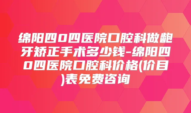 绵阳四0四医院口腔科做龅牙矫正手术多少钱-绵阳四0四医院口腔科价格(价目)表免费咨询