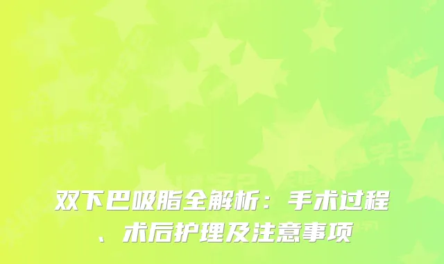 双下巴吸脂全解析：手术过程、术后护理及注意事项