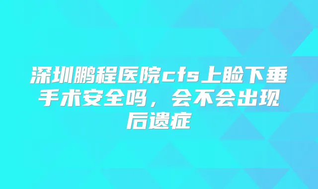 深圳鹏程医院cfs上睑下垂手术安全吗，会不会出现后遗症