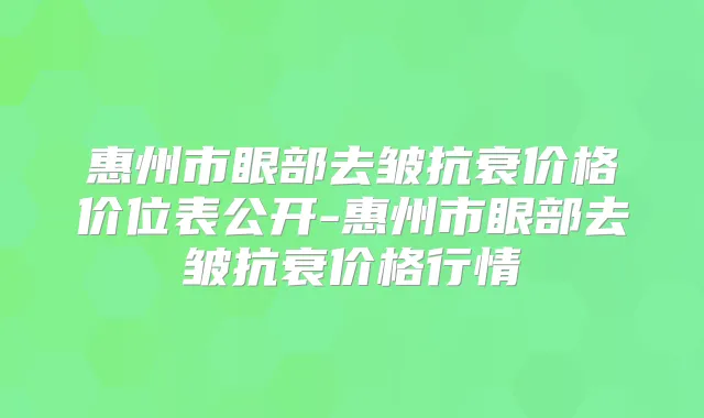 惠州市眼部去皱抗衰价格价位表公开-惠州市眼部去皱抗衰价格行情