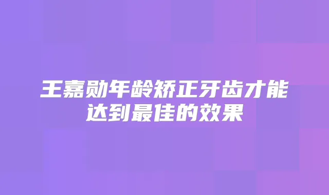 王嘉勋年龄矫正牙齿才能达到佳的效果