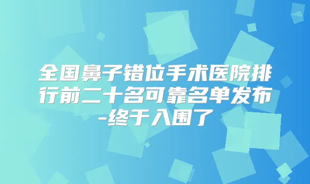 全国鼻子错位手术医院排行前二十名可靠名单发布-终于入围了