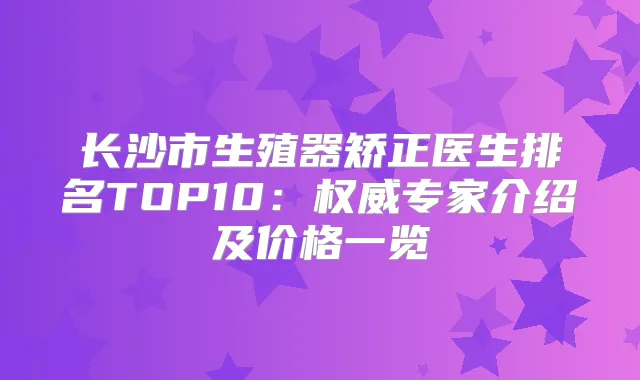 长沙市生殖器矫正医生排名TOP10：专家介绍及价格一览