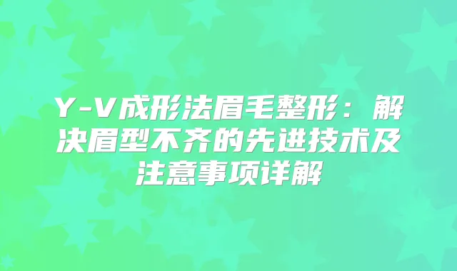 Y-V成形法眉毛整形：解决眉型不齐的先进技术及注意事项详解
