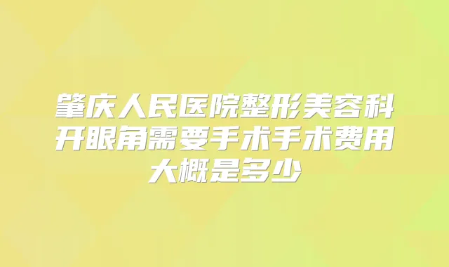 肇庆人民医院整形美容科开眼角需要手术手术费用大概是多少