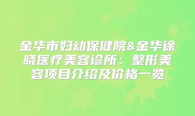 金华市妇幼保健院&金华徐晓医疗美容诊所:整形美容项目介绍及价格一览