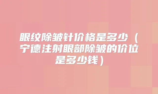 眼纹除皱针价格是多少(宁德注射眼部除皱的价位是多少钱)
