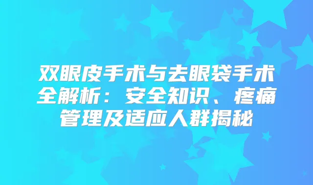 双眼皮手术与去眼袋手术全解析：安全知识、疼痛管理及适应人群揭秘