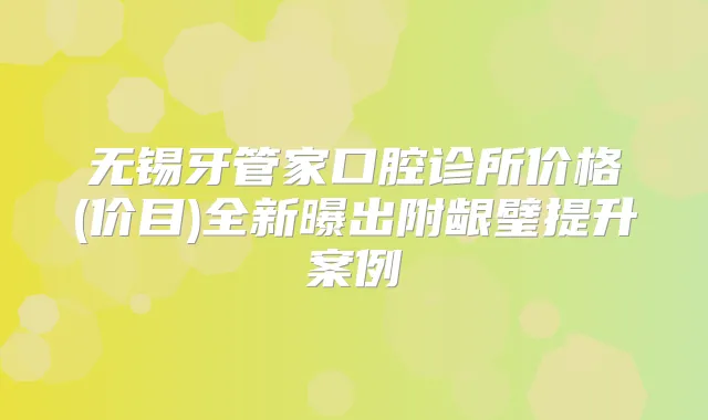无锡牙管家口腔诊所价格(价目)全新曝出附龈璧提升案例