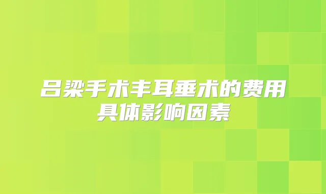 吕梁手术丰耳垂术的费用具体影响因素