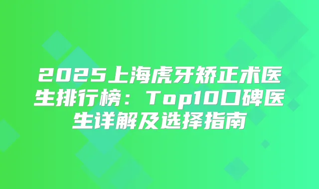 2025上海虎牙矫正术医生排行榜:Top10口碑医生详解及选择指南