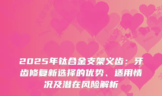 2025年钛合金支架义齿：牙齿修复新选择的优势、适用情况及潜在风险解析