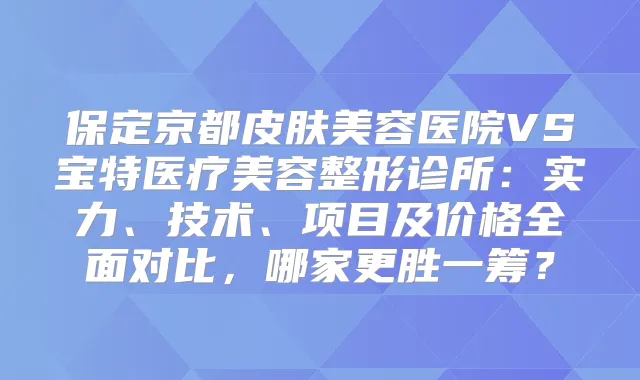 保定京都皮肤美容医院VS宝特医疗美容整形诊所:实力、技术、项目及价格全面对比,哪家更胜一筹?