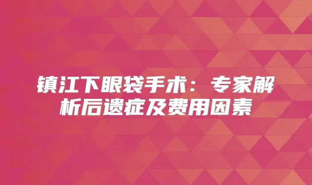 镇江下眼袋手术：专家解析后遗症及费用因素