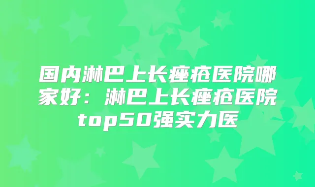 国内淋巴上长痤疮医院哪家好：淋巴上长痤疮医院top50强实力医
