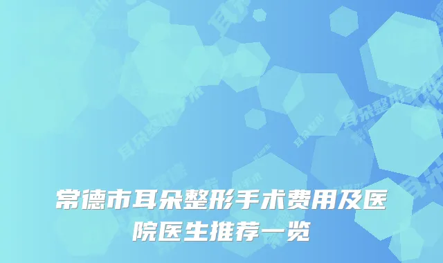 常德市耳朵整形手术费用及医院医生推荐一览