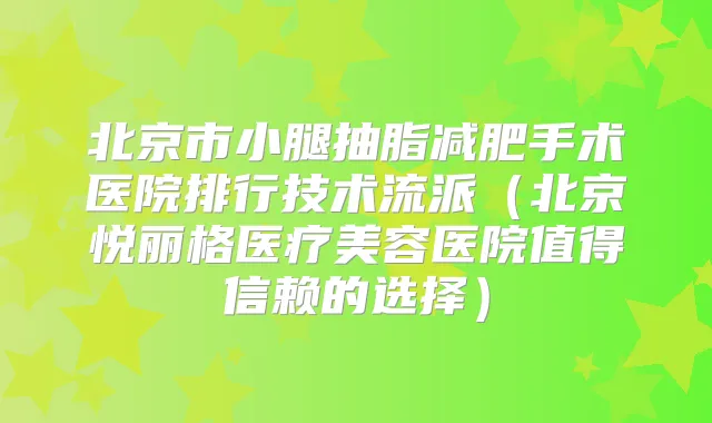 北京市小腿抽脂减肥手术医院排行技术流派(北京悦丽格医疗美容医院值得信赖的选择)