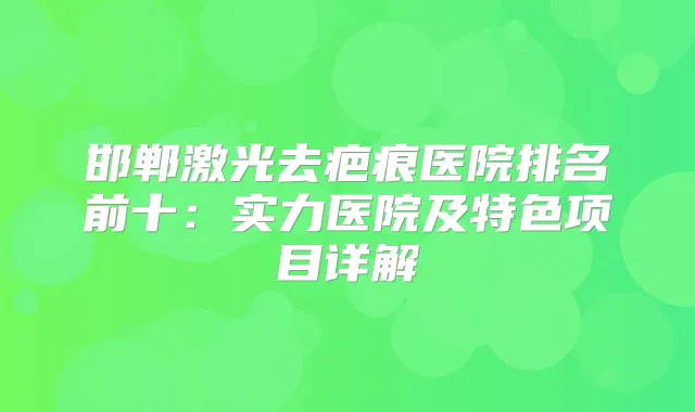 邯郸激光去疤痕医院排名前十:实力医院及特色项目详解
