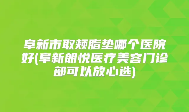 阜新市取颊脂垫哪个医院好(阜新朗悦医疗美容门诊部可以放心选)