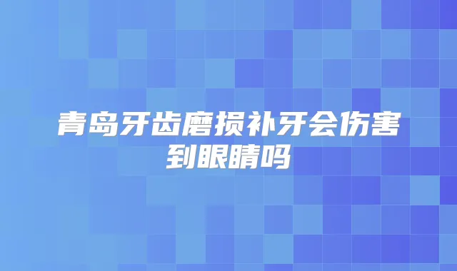 青岛牙齿磨损补牙会伤害到眼睛吗