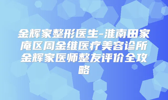 金辉家整形医生-淮南田家庵区周金维医疗美容诊所金辉家医师整友评价全攻略